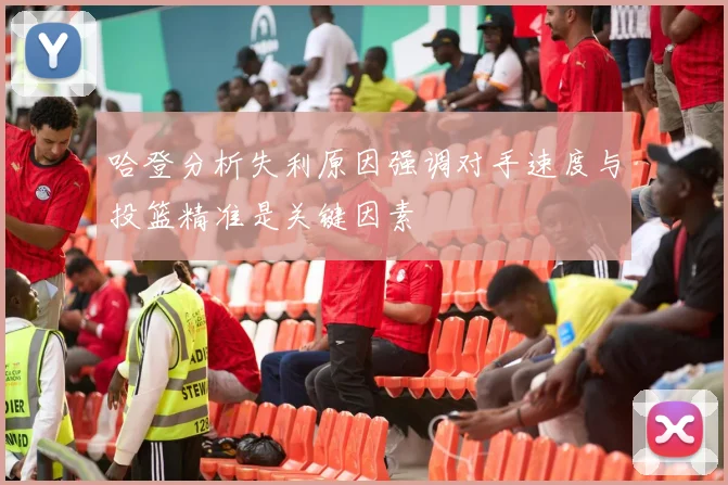 哈登分析失利原因强调对手速度与投篮精准是关键因素