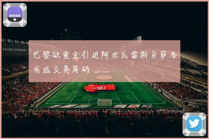 巴黎欲重金引进阿尔瓦雷斯贡萨洛或成交易筹码