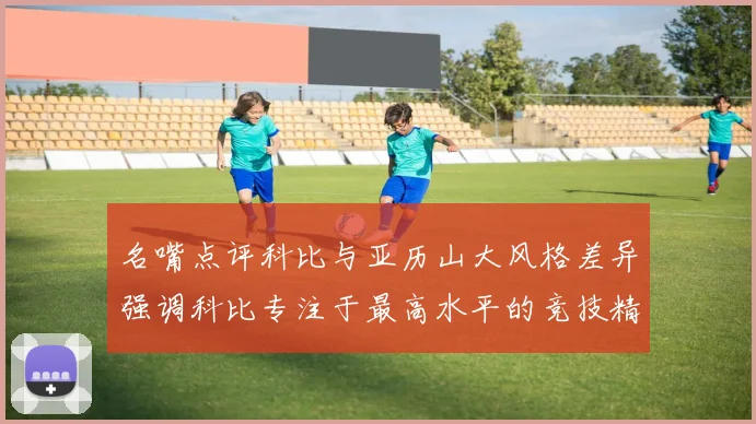 名嘴点评科比与亚历山大风格差异强调科比专注于最高水平的竞技精神