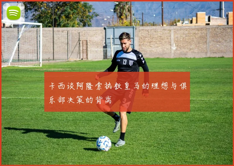 卡西谈阿隆索执教皇马的理想与俱乐部决策的背离