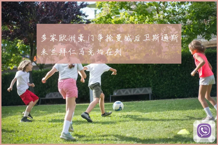 多家欧洲豪门争抢曼城后卫斯通斯米兰拜仁马竞均在列