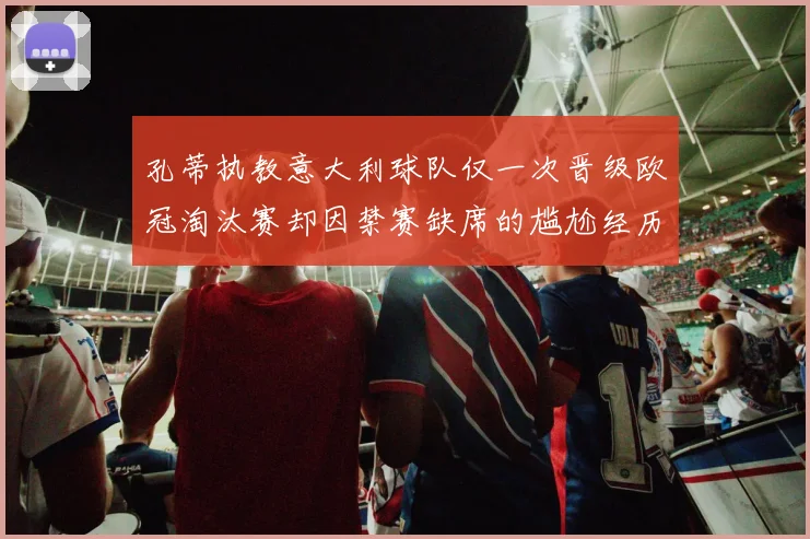 孔蒂执教意大利球队仅一次晋级欧冠淘汰赛却因禁赛缺席的尴尬经历