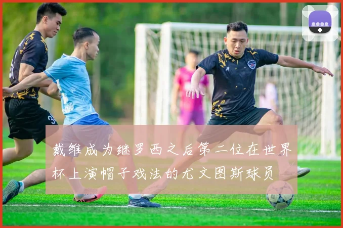 戴维成为继罗西之后第二位在世界杯上演帽子戏法的尤文图斯球员