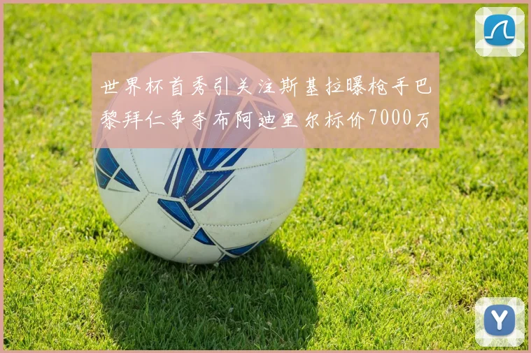 世界杯首秀引关注斯基拉曝枪手巴黎拜仁争夺布阿迪里尔标价7000万欧元