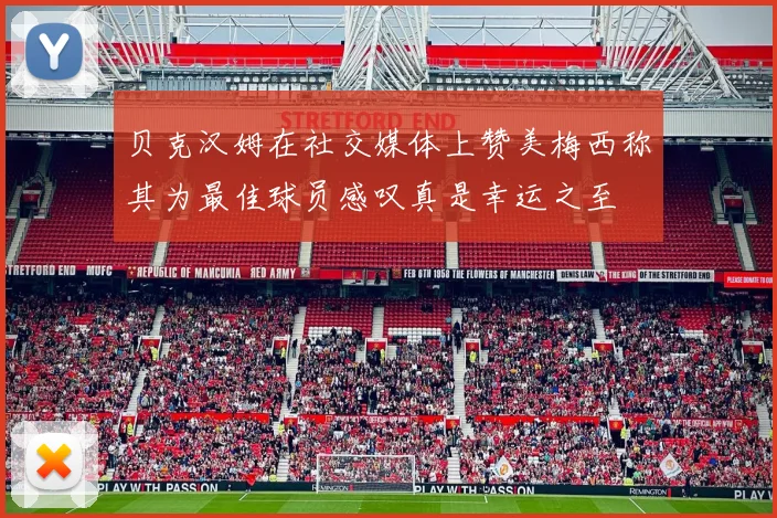 贝克汉姆在社交媒体上赞美梅西称其为最佳球员感叹真是幸运之至