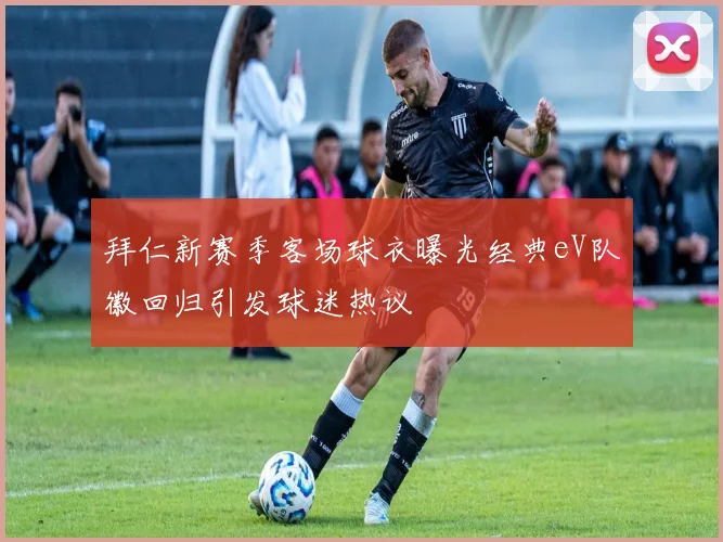 拜仁新赛季客场球衣曝光经典eV队徽回归引发球迷热议