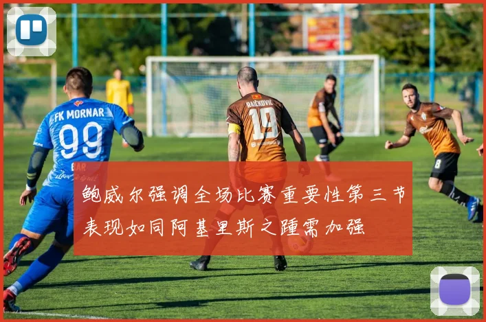鲍威尔强调全场比赛重要性第三节表现如同阿基里斯之踵需加强