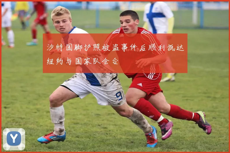 沙特国脚护照被盗事件后顺利抵达纽约与国家队会合