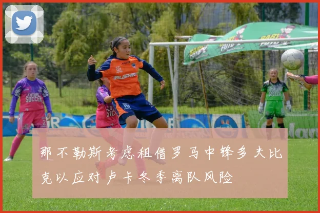那不勒斯考虑租借罗马中锋多夫比克以应对卢卡冬季离队风险