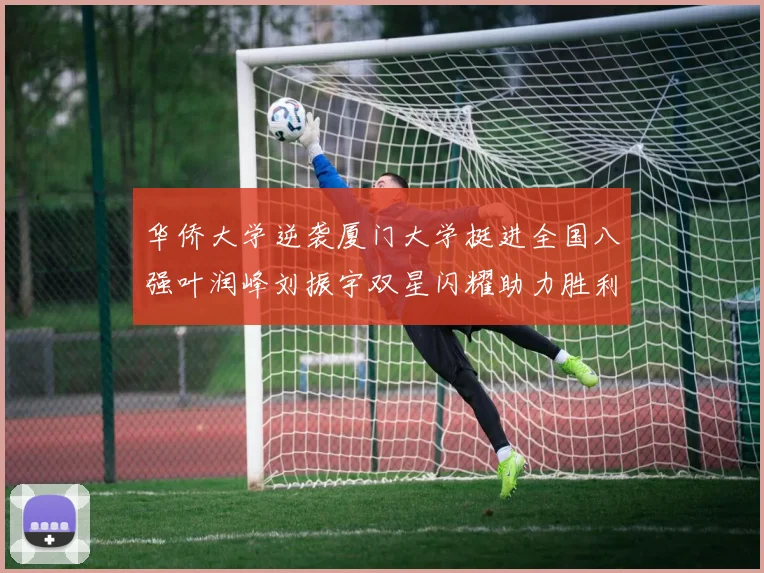 华侨大学逆袭厦门大学挺进全国八强叶润峰刘振宇双星闪耀助力胜利