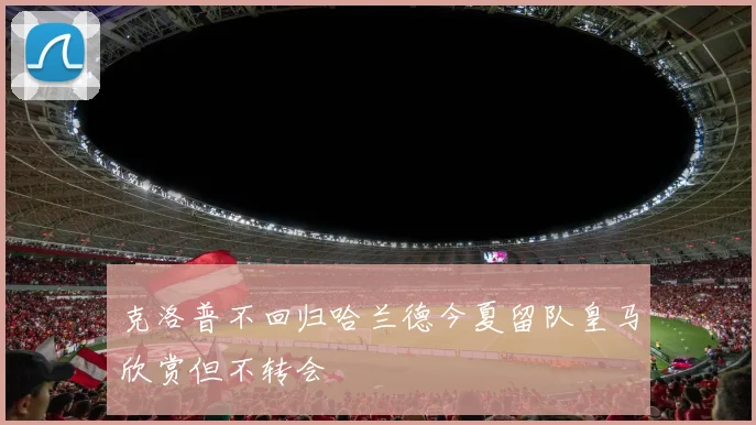 克洛普不回归哈兰德今夏留队皇马欣赏但不转会