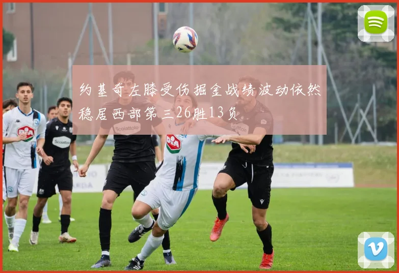 约基奇左膝受伤掘金战绩波动依然稳居西部第三26胜13负