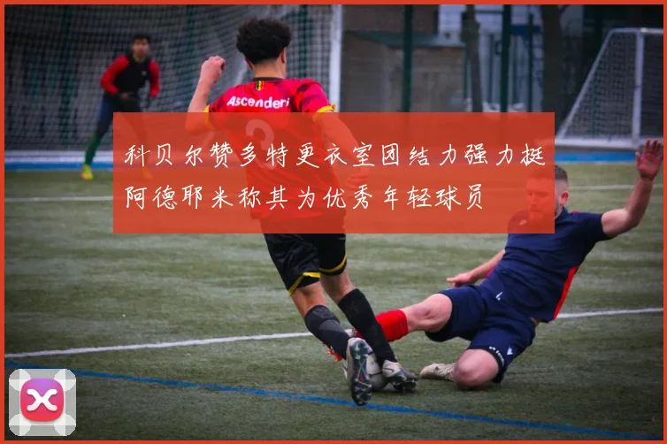 科贝尔赞多特更衣室团结力强力挺阿德耶米称其为优秀年轻球员