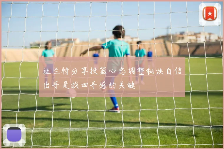 杜兰特分享投篮心态调整秘诀自信出手是找回手感的关键