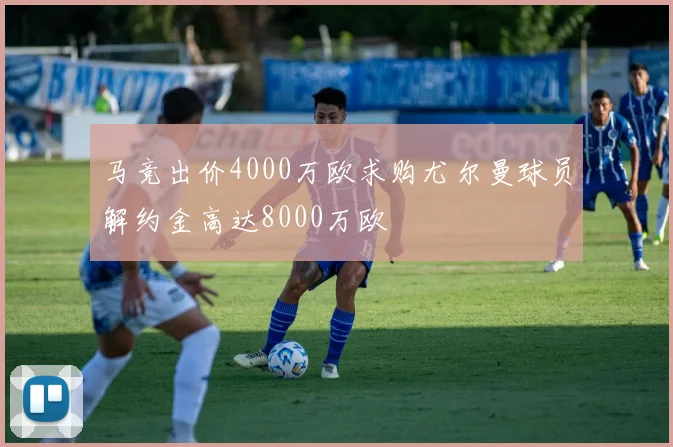 马竞出价4000万欧求购尤尔曼球员解约金高达8000万欧