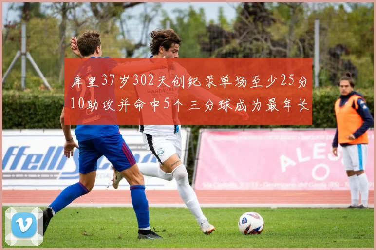 库里37岁302天创纪录单场至少25分10助攻并命中5个三分球成为最年长后卫