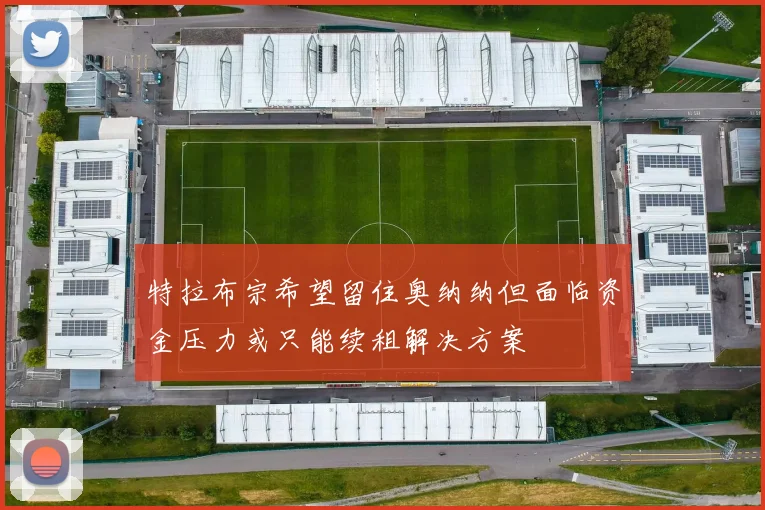 特拉布宗希望留住奥纳纳但面临资金压力或只能续租解决方案