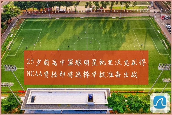 25岁前高中篮球明星凯里沃克获得NCAA资格即将选择学校准备出战