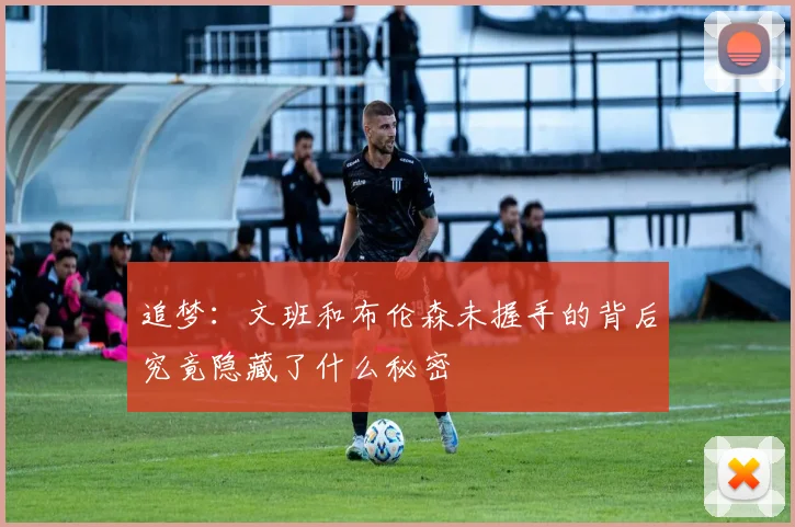 追梦：文班和布伦森未握手的背后究竟隐藏了什么秘密