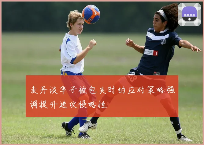 麦丹谈华子被包夹时的应对策略强调提升进攻侵略性