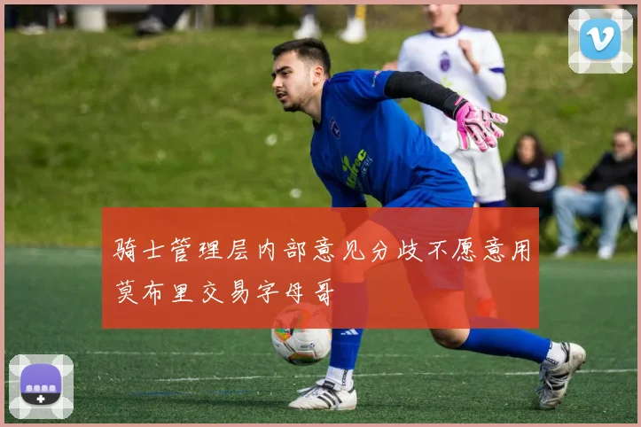 骑士管理层内部意见分歧不愿意用莫布里交易字母哥