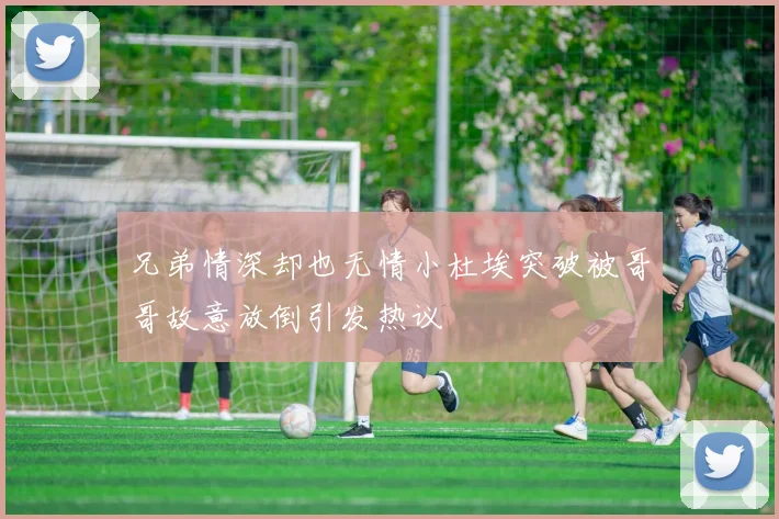 兄弟情深却也无情小杜埃突破被哥哥故意放倒引发热议
