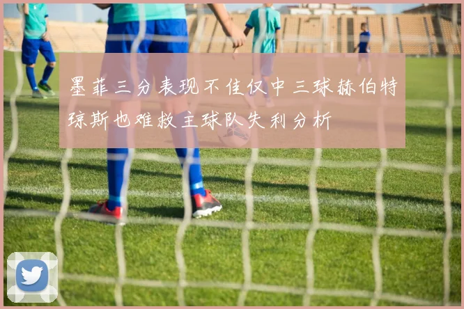 墨菲三分表现不佳仅中三球赫伯特琼斯也难救主球队失利分析
