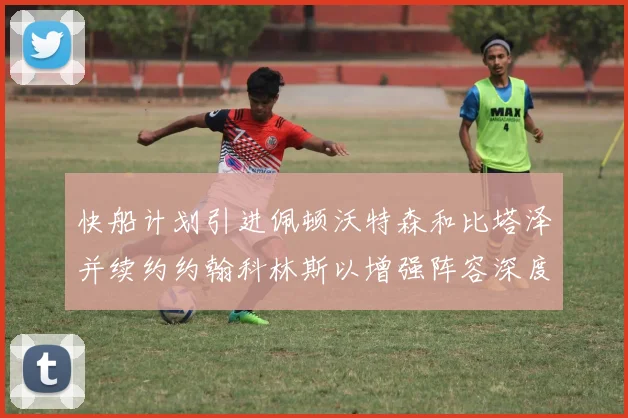 快船计划引进佩顿沃特森和比塔泽并续约约翰科林斯以增强阵容深度