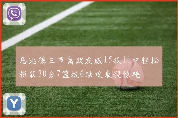 恩比德三节高效发威15投11中轻松斩获30分7篮板6助攻表现惊艳