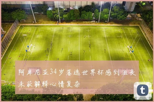 阿库尼亚34岁落选世界杯感到沮丧未获解释心情复杂